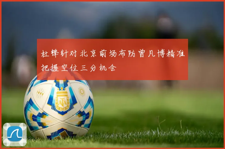 杜锋针对北京前场布防曾凡博精准把握空位三分机会