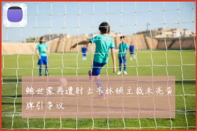 鲍世蒙再遭肘击韦林顿主裁未亮黄牌引争议