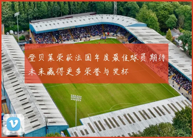 登贝莱荣获法国年度最佳球员期待未来赢得更多荣誉与奖杯