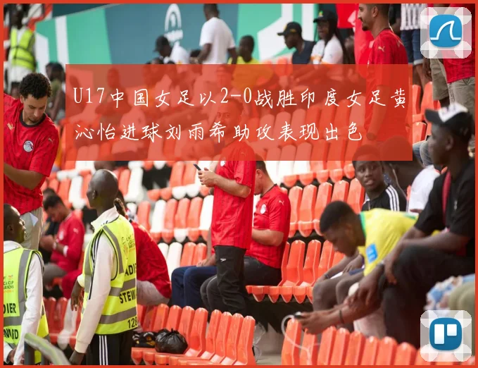 U17中国女足以2-0战胜印度女足黄沁怡进球刘雨希助攻表现出色