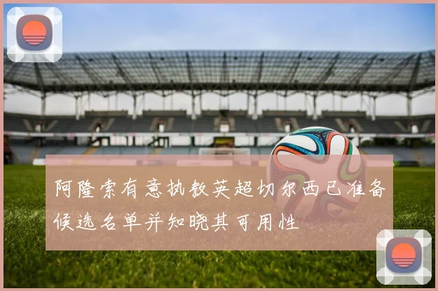 阿隆索有意执教英超切尔西已准备候选名单并知晓其可用性