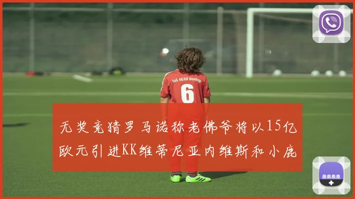 无奖竞猜罗马诺称老佛爷将以15亿欧元引进KK维蒂尼亚内维斯和小鹿