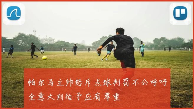 帕尔马主帅怒斥点球判罚不公呼吁全意大利给予应有尊重
