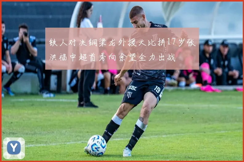 铁人对决铜梁龙外援大比拼17岁张洪福中超首秀向余望全力出战
