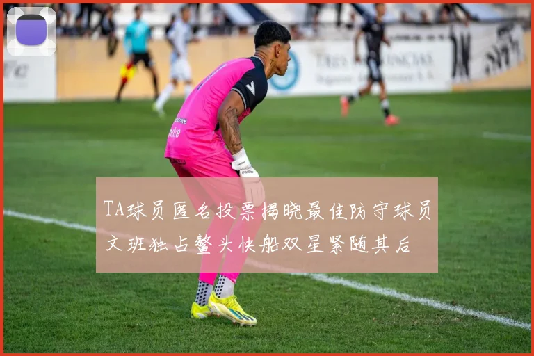TA球员匿名投票揭晓最佳防守球员文班独占鳌头快船双星紧随其后