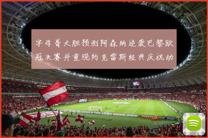 字母哥大胆预测阿森纳逆袭巴黎欧冠决赛并重现约克雷斯经典庆祝动作