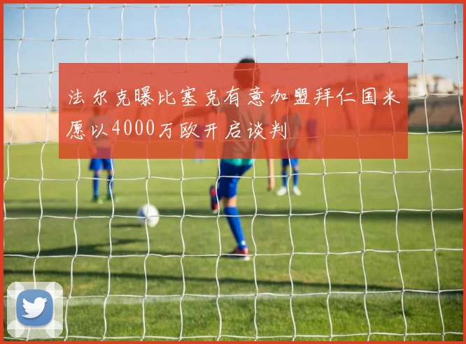 法尔克曝比塞克有意加盟拜仁国米愿以4000万欧开启谈判