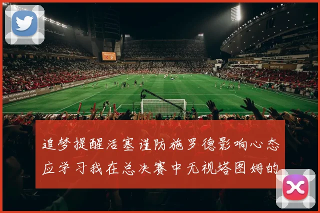 追梦提醒活塞谨防施罗德影响心态应学习我在总决赛中无视塔图姆的策略