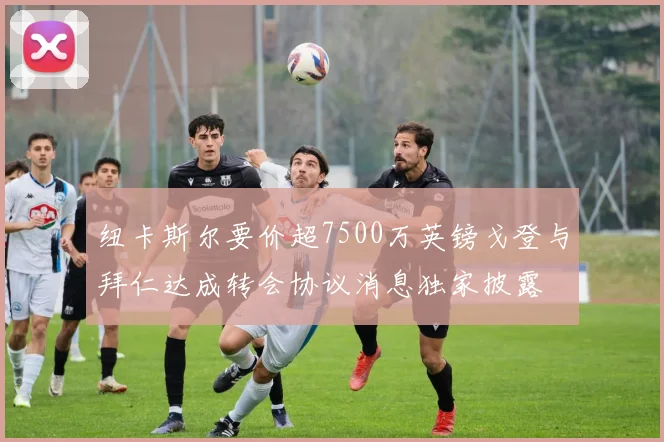 纽卡斯尔要价超7500万英镑戈登与拜仁达成转会协议消息独家披露